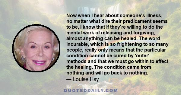 Now when I hear about someone's illness, no matter what dire their predicament seems to be, I know that if they're willing to do the mental work of releasing and forgiving, almost anything can be healed. The word