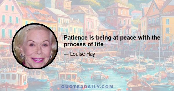 Patience is being at peace with the process of life