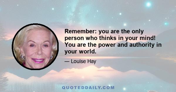 Remember: you are the only person who thinks in your mind! You are the power and authority in your world.