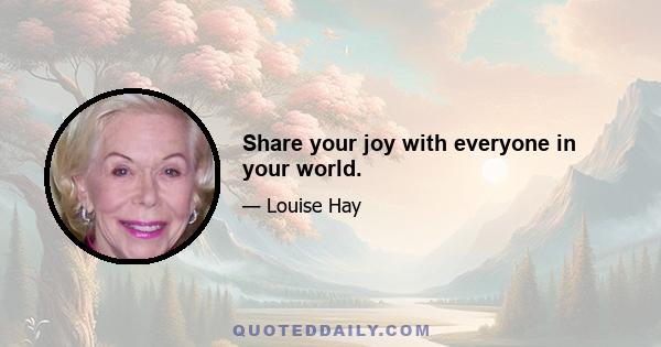 Share your joy with everyone in your world.