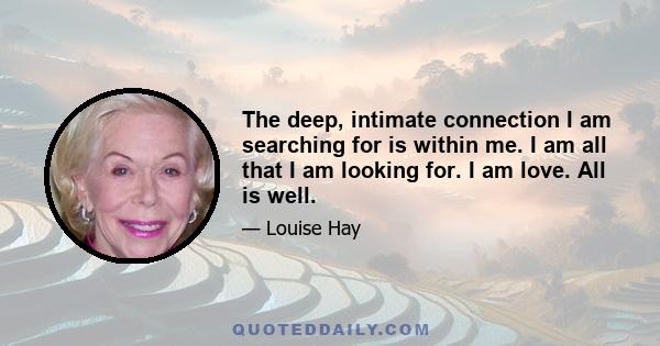 The deep, intimate connection I am searching for is within me. I am all that I am looking for. I am love. All is well.