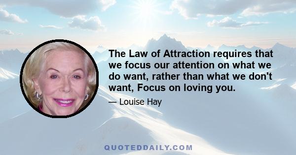 The Law of Attraction requires that we focus our attention on what we do want, rather than what we don't want, Focus on loving you.