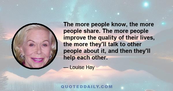 The more people know, the more people share. The more people improve the quality of their lives, the more they'll talk to other people about it, and then they'll help each other.