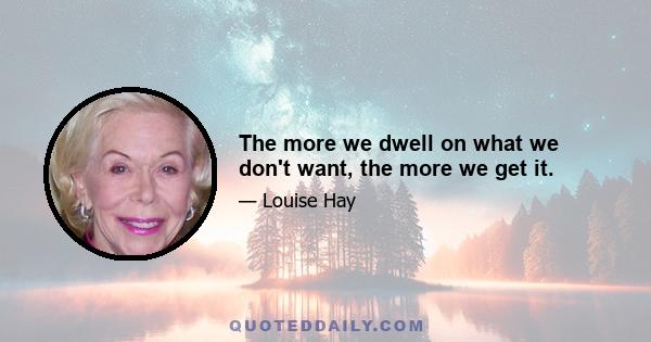 The more we dwell on what we don't want, the more we get it.