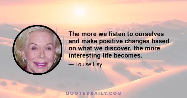 The more we listen to ourselves and make positive changes based on what we discover, the more interesting life becomes.