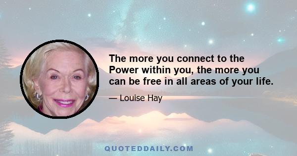 The more you connect to the Power within you, the more you can be free in all areas of your life.