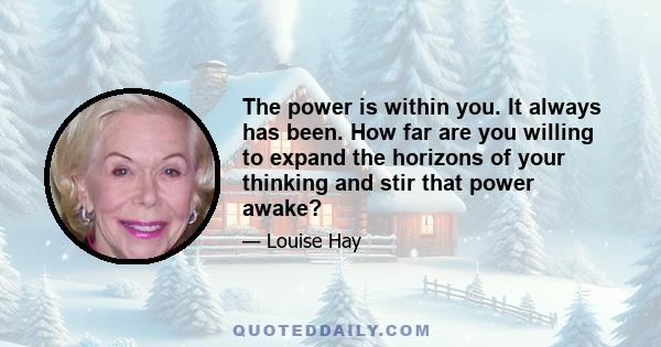 The power is within you. It always has been. How far are you willing to expand the horizons of your thinking and stir that power awake?