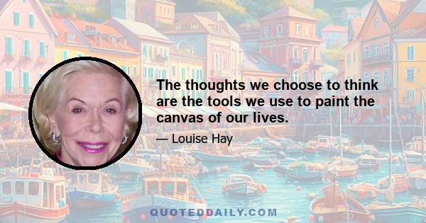 The thoughts we choose to think are the tools we use to paint the canvas of our lives.