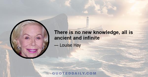 There is no new knowledge, all is ancient and infinite