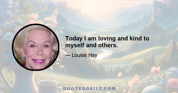 Today I am loving and kind to myself and others.