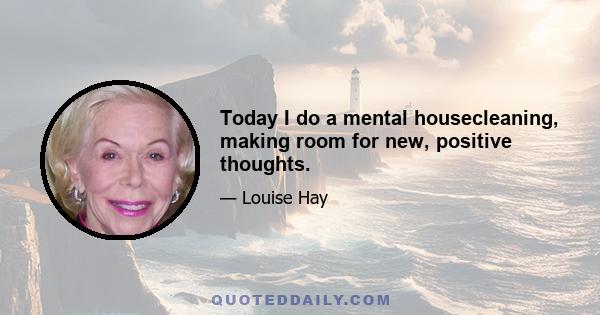 Today I do a mental housecleaning, making room for new, positive thoughts.