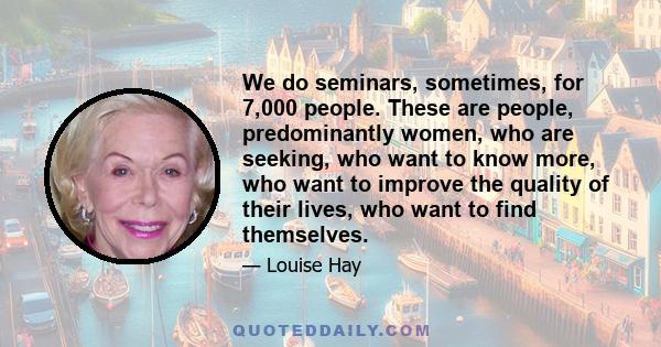 We do seminars, sometimes, for 7,000 people. These are people, predominantly women, who are seeking, who want to know more, who want to improve the quality of their lives, who want to find themselves.