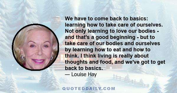 We have to come back to basics: learning how to take care of ourselves. Not only learning to love our bodies - and that's a good beginning - but to take care of our bodies and ourselves by learning how to eat and how to 