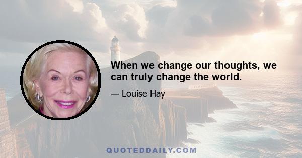 When we change our thoughts, we can truly change the world.