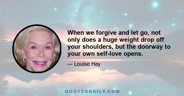 When we forgive and let go, not only does a huge weight drop off your shoulders, but the doorway to your own self-love opens.