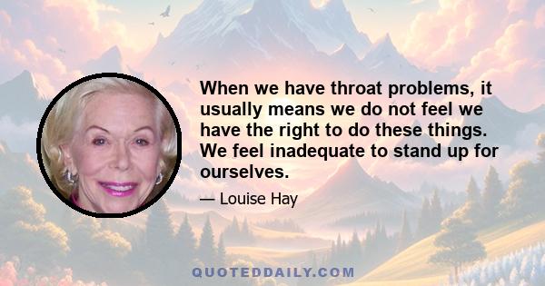 When we have throat problems, it usually means we do not feel we have the right to do these things. We feel inadequate to stand up for ourselves.