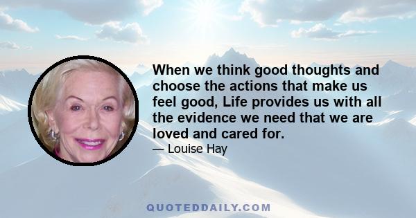 When we think good thoughts and choose the actions that make us feel good, Life provides us with all the evidence we need that we are loved and cared for.