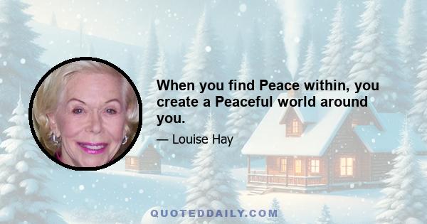 When you find Peace within, you create a Peaceful world around you.