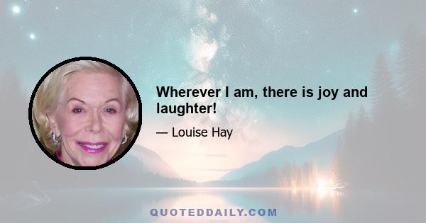 Wherever I am, there is joy and laughter!