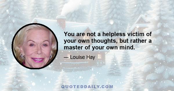 You are not a helpless victim of your own thoughts, but rather a master of your own mind.