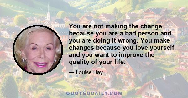 You are not making the change because you are a bad person and you are doing it wrong. You make changes because you love yourself and you want to improve the quality of your life.