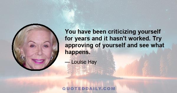 You have been criticizing yourself for years and it hasn't worked. Try approving of yourself and see what happens.