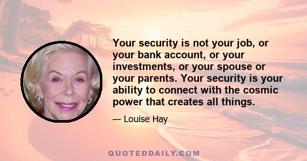 Your security is not your job, or your bank account, or your investments, or your spouse or your parents. Your security is your ability to connect with the cosmic power that creates all things.