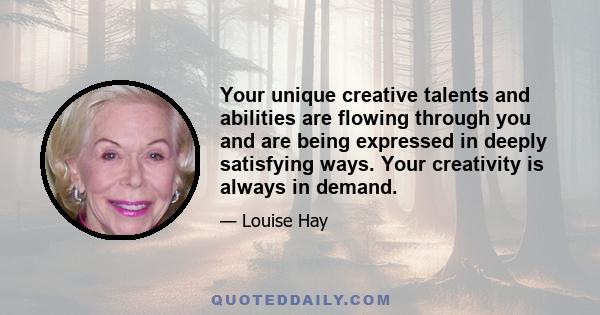 Your unique creative talents and abilities are flowing through you and are being expressed in deeply satisfying ways. Your creativity is always in demand.