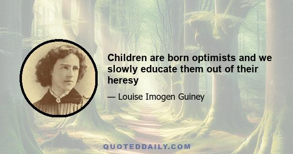 Children are born optimists and we slowly educate them out of their heresy