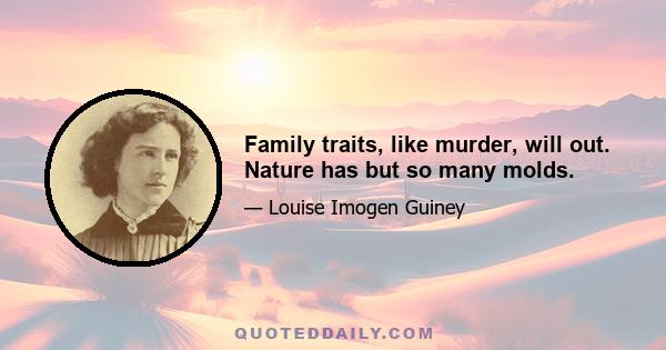 Family traits, like murder, will out. Nature has but so many molds.