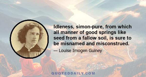 Idleness, simon-pure, from which all manner of good springs like seed from a fallow soil, is sure to be misnamed and misconstrued.