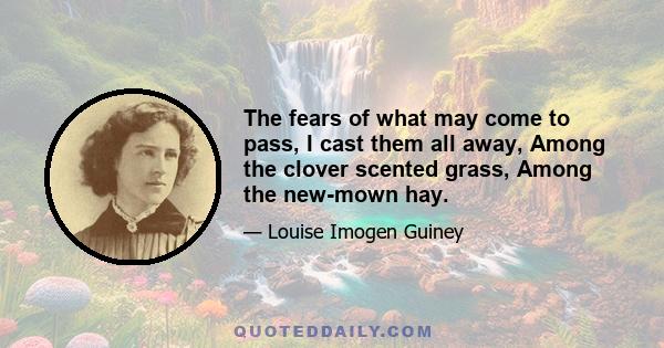 The fears of what may come to pass, I cast them all away, Among the clover scented grass, Among the new-mown hay.