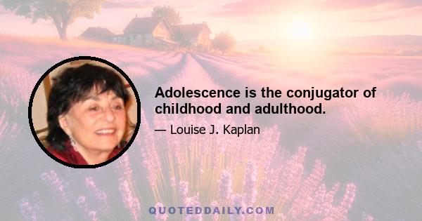 Adolescence is the conjugator of childhood and adulthood.