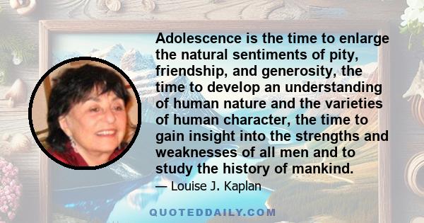 Adolescence is the time to enlarge the natural sentiments of pity, friendship, and generosity, the time to develop an understanding of human nature and the varieties of human character, the time to gain insight into the 