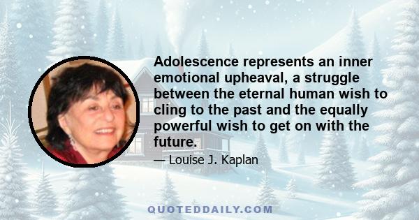 Adolescence represents an inner emotional upheaval, a struggle between the eternal human wish to cling to the past and the equally powerful wish to get on with the future.