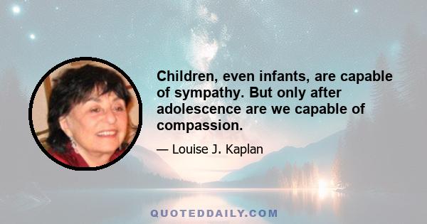 Children, even infants, are capable of sympathy. But only after adolescence are we capable of compassion.