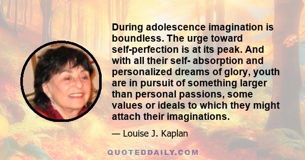 During adolescence imagination is boundless. The urge toward self-perfection is at its peak. And with all their self- absorption and personalized dreams of glory, youth are in pursuit of something larger than personal