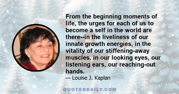 From the beginning moments of life, the urges for each of us to become a self in the world are there--in the liveliness of our innate growth energies, in the vitality of our stiffening-away muscles, in our looking eyes, 