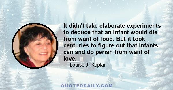 It didn't take elaborate experiments to deduce that an infant would die from want of food. But it took centuries to figure out that infants can and do perish from want of love.