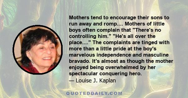 Mothers tend to encourage their sons to run away and romp.... Mothers of little boys often complain that There's no controlling him. He's all over the place.... The complaints are tinged with more than a little pride at 