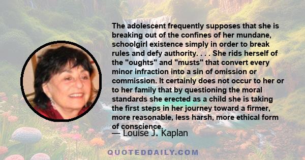 The adolescent frequently supposes that she is breaking out of the confines of her mundane, schoolgirl existence simply in order to break rules and defy authority. . . . She rids herself of the oughts and musts that