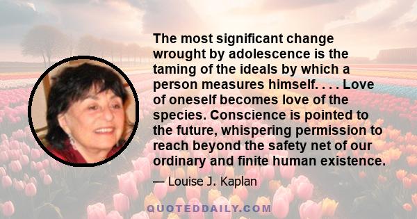 The most significant change wrought by adolescence is the taming of the ideals by which a person measures himself. . . . Love of oneself becomes love of the species. Conscience is pointed to the future, whispering