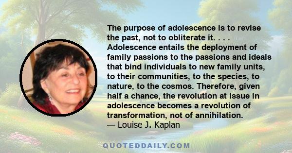 The purpose of adolescence is to revise the past, not to obliterate it. . . . Adolescence entails the deployment of family passions to the passions and ideals that bind individuals to new family units, to their