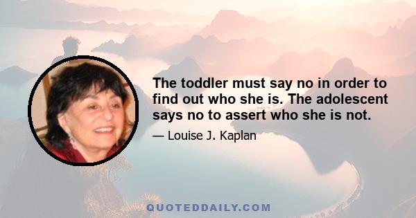 The toddler must say no in order to find out who she is. The adolescent says no to assert who she is not.