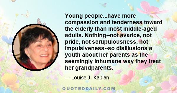 Young people...have more compassion and tenderness toward the elderly than most middle-aged adults. Nothing--not avarice, not pride, not scrupulousness, not impulsiveness--so disillusions a youth about her parents as