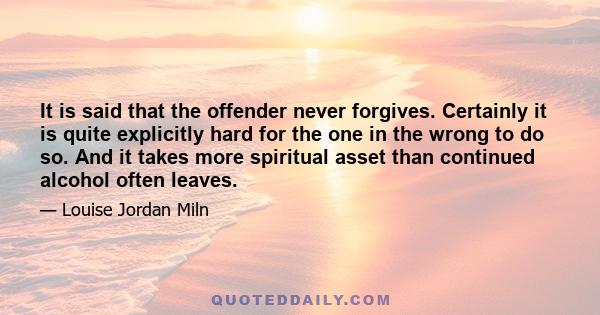 It is said that the offender never forgives. Certainly it is quite explicitly hard for the one in the wrong to do so. And it takes more spiritual asset than continued alcohol often leaves.