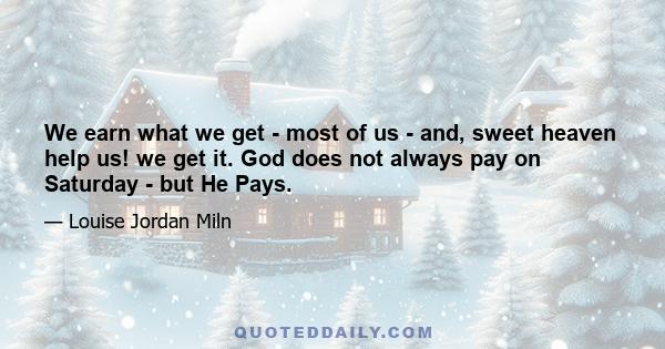 We earn what we get - most of us - and, sweet heaven help us! we get it. God does not always pay on Saturday - but He Pays.