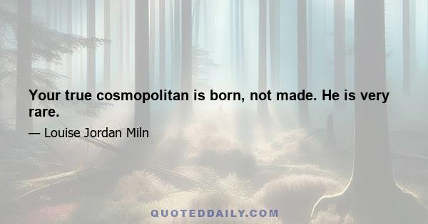 Your true cosmopolitan is born, not made. He is very rare.