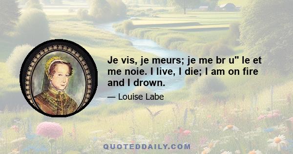 Je vis, je meurs; je me br u le et me noie. I live, I die; I am on fire and I drown.