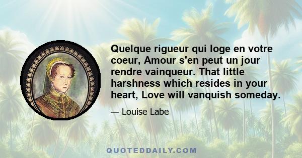 Quelque rigueur qui loge en votre coeur, Amour s'en peut un jour rendre vainqueur. That little harshness which resides in your heart, Love will vanquish someday.